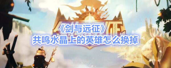 如何更换剑与远征共鸣水晶上的英雄?