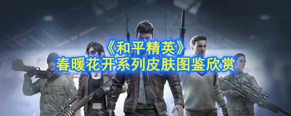 和平精英春暖花开系列皮肤图鉴赏